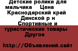 Детские ролики для мальчика  › Цена ­ 600 - Краснодарский край, Динской р-н Спортивные и туристические товары » Другое   